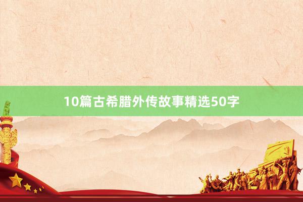 10篇古希腊外传故事精选50字
